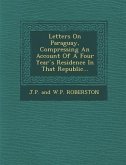 Letters on Paraguay, Compressing an Account of a Four Year S Residence in That Republic...