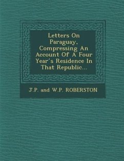 Letters on Paraguay, Compressing an Account of a Four Year S Residence in That Republic...