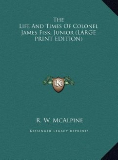 The Life And Times Of Colonel James Fisk, Junior (LARGE PRINT EDITION) - Mcalpine, R. W.