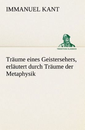 Träume eines Geistersehers, erläutert durch Träume der Metaphysik Träume eines Geistersehers, erläutert durch Träume der Metaphysik