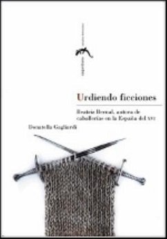 Urdiendo ficciones : Beatriz Bernal, autora de caballerías en la España del XVI - Gagliardi, Donatella