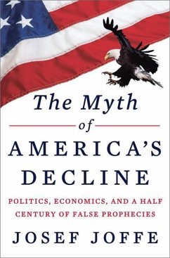 The Myth of America's Decline: Politics, Economics, and a Half Century of False Prophecies - Joffe, Josef