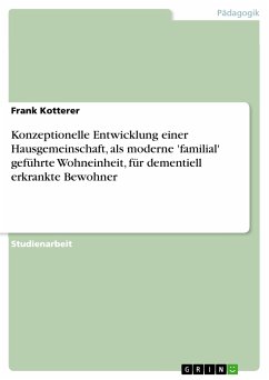 Konzeptionelle Entwicklung einer Hausgemeinschaft, als moderne 'familial' geführte Wohneinheit, für dementiell erkrankte Bewohner (eBook, PDF) Konzeptionelle Entwicklung einer Hausgemeinschaft, als moderne 'familial' geführte Wohneinheit, für dementiell erkrankte Bewohner (eBook, PDF)