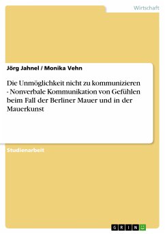 Die Unmöglichkeit nicht zu kommunizieren - Nonverbale Kommunikation von Gefühlen beim Fall der Berliner Mauer und in der Mauerkunst (eBook, PDF) - Jahnel, Jörg; Vehn, Monika