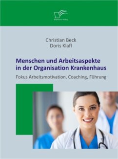 Menschen und Arbeitsaspekte in der Organisation Krankenhaus: Fokus Arbeitsmotivation, Coaching, Führung - Klafl, Doris; Beck, Christian