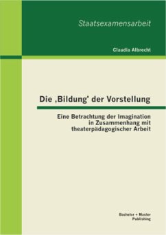 Die ¿Bildung¿ der Vorstellung: Eine Betrachtung der Imagination in Zusammenhang mit theaterpädagogischer Arbeit - Albrecht, Claudia