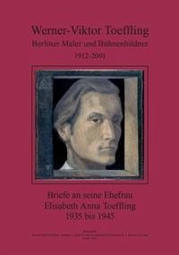 Werner-Viktor Toeffling: Berliner Maler und Bühnenbildner. Briefe an seine Ehefrau Elisabeth Anna Toeffling, 1935 bis 1945 - Toeffling, Werner V