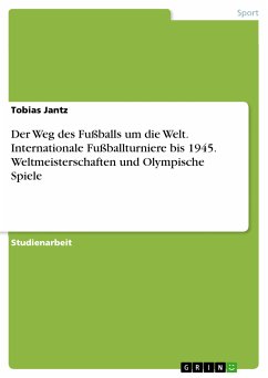 Der Weg des Fußballs um die Welt. Internationale Fußballturniere bis 1945. Weltmeisterschaften und Olympische Spiele (eBook, PDF) Der Weg des Fußballs um die Welt. Internationale Fußballturniere bis 1945. Weltmeisterschaften und Olympische Spiele (eBook, PDF)