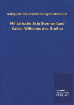 Militärische Schriften weiland Kaiser Wilhelms des Großen - Königlich Preußisches Kriegsministerium