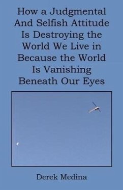 How a Judgmental and Selfish Attitude Is Destroying the World We Live in Because the World Is Vanishing Beneath Our Eyes - Medina, Derek