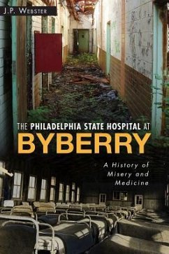 The Philadelphia State Hospital at Byberry: A History of Misery and Medicine - Webster, J. P.