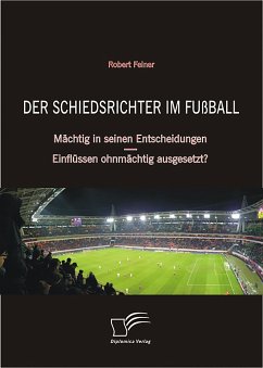 Der Schiedsrichter im Fußball: Mächtig in seinen Entscheidungen - Einflüssen ohnmächtig ausgesetzt? (eBook, PDF) - Feiner, Robert