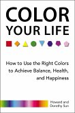 Color Your Life: How to Use the Right Colors to Achieve Balance, Health, and Happiness