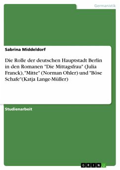 Die Rolle der deutschen Hauptstadt Berlin in den Romanen "Die Mittagsfrau" (Julia Franck), "Mitte" (Norman Ohler) und "Böse Schafe"(Katja Lange-Müller) (eBook, PDF)