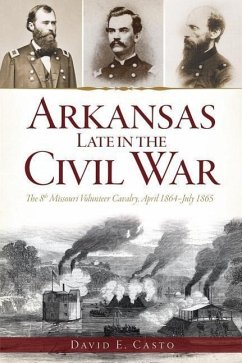 Arkansas Late in the Civil War:: The 8th Missouri Volunteer Cavalrypril 1864-July 1865 - Casto, David E.