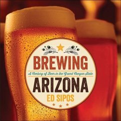 Brewing Arizona: A Century of Beer in the Grand Canyon State - Sipos, Ed