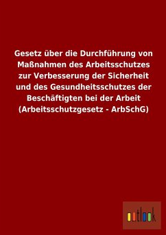 Gesetz über die Durchführung von Maßnahmen des Arbeitsschutzes zur Verbesserung der Sicherheit und des Gesundheitsschutzes der Beschäftigten bei der Arbeit (Arbeitsschutzgesetz - ArbSchG) - Ohne Autor