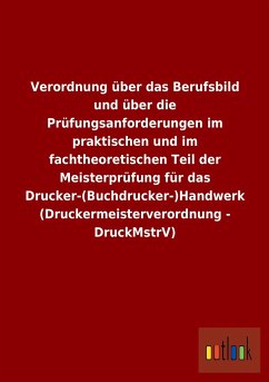 Verordnung über das Berufsbild und über die Prüfungsanforderungen im praktischen und im fachtheoretischen Teil der Meisterprüfung für das Drucker-(Buchdrucker-)Handwerk (Druckermeisterverordnung - DruckMstrV) - Ohne Autor