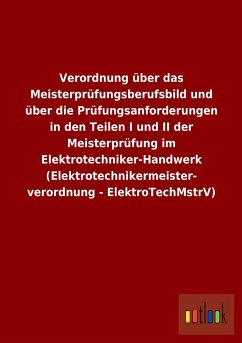 Verordnung über das Meisterprüfungsberufsbild und über die Prüfungsanforderungen in den Teilen I und II der Meisterprüfung im Elektrotechniker-Handwerk (Elektrotechnikermeisterverordnung - ElektroTechMstrV) - Ohne Autor