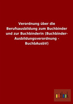 Verordnung über die Berufsausbildung zum Buchbinder und zur Buchbinderin (Buchbinder-Ausbildungsverordnung - BuchbAusbV) - Ohne Autor