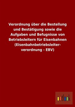 Verordnung über die Bestellung und Bestätigung sowie die Aufgaben und Befugnisse von Betriebsleitern für Eisenbahnen (Eisenbahnbetriebsleiterverordnung - EBV) - Ohne Autor