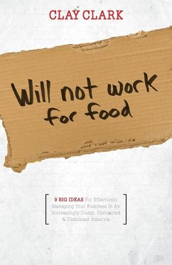 Will Not Work for Food - 9 Big Ideas for Effectively Managing Your Business in an Increasingly Dumb, Distracted & Dishonest America - Clark, Clay