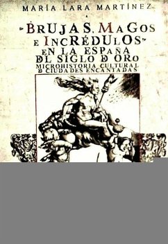 Brujas, magos e incrédulos en la España del Siglo de Oro : microhistoria cultural de ciudades encantadas - Lara Martínez, María