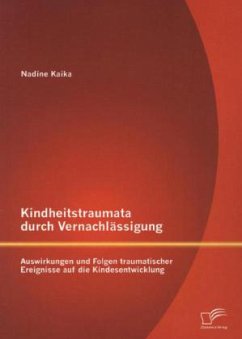 Kindheitstraumata durch Vernachlässigung: Auswirkungen und Folgen traumatischer Ereignisse auf die Kindesentwicklung - Kaika, Nadine