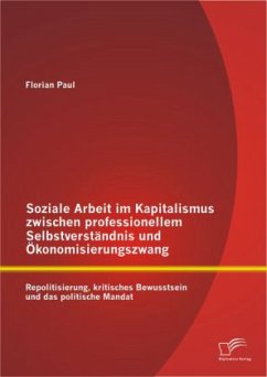 Soziale Arbeit im Kapitalismus zwischen professionellem Selbstverständnis und Ökonomisierungszwang: Repolitisierung, kritisches Bewusstsein und das politische Mandat - Paul, Florian