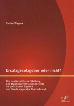 Ersatzgesetzgeber oder nicht? Die problematische Stellung des Bundesverfassungsgerichts im politischen System der Bundesrepublik Deutschland - Wagner, Stefan