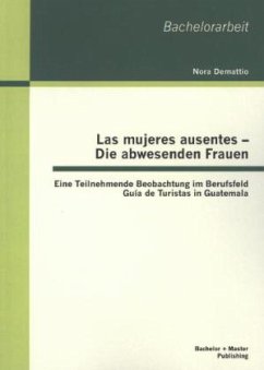 Las mujeres ausentes - Die abwesenden Frauen: Eine Teilnehmende Beobachtung im Berufsfeld Guía de Turistas in Guatemala - Demattio, Nora