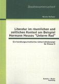 Literatur im räumlichen und zeitlichen Kontext am Beispiel Hermann Hesses "Unterm Rad": Ein handlungsorientiertes Unterrichtskonzept für Klasse 9