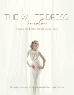 The White Dress in Color: Wedding Inspirations for the Modern Bride: Wedding Inspirations for the Modern Bride - Chapman, Beth Lindsay