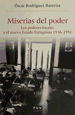 Miserias del poder : los poderes locales y el nuevo estado franquista, 1936-1951 - Rodríguez Barreira, Óscar