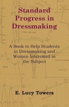 Standard Progress in Dressmaking - A Book to Help Students in Dressmaking and Women Interested in the Subject - Towers, E. Lucy