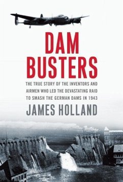 Dam Busters: The True Story of the Inventors and Airmen Who Led the Devastating Raid to Smash the German Dams in 1943 - Holland, James