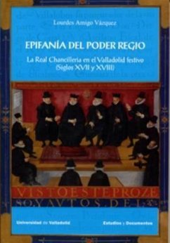 Epifanía del poder regio : la Real Chancillería en el Valladolid festivo, siglos XVII y XVIII - Amigo Vázquez, Lourdes