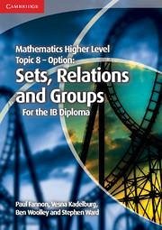 Mathematics Higher Level for the IB Diploma Option Topic 8 Sets, Relations and Groups - Fannon, Paul; Kadelburg, Vesna; Woolley, Ben; Ward, Stephen