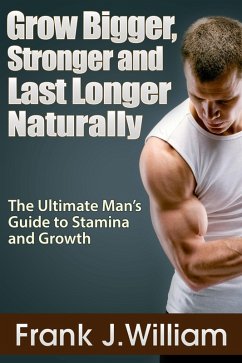 Grow Bigger, Stronger and Last Longer Naturally: The Ultimate Man's Guide to Stamina and Growth (eBook, ePUB) - William, Frank J.