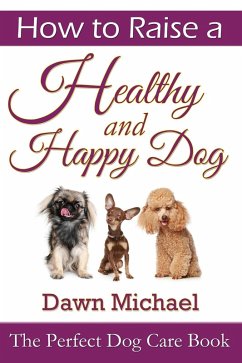 How to Raise a Healthy and Happy Dog: The Perfect Dog Care Book (eBook, ePUB) - Michael, Dawn