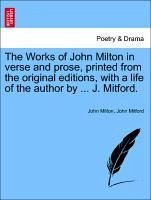 Works of John Milton in Verse and Prose, Printed from the Original Editions, with a Life of the Author by ... J. Mitford.