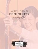 Wielding Femininity to the Glory of God (eBook, ePUB)