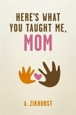 Here's What You Taught Me, Mom (eBook, ePUB) Here's What You Taught Me, Mom (eBook, ePUB)