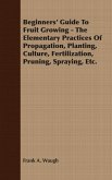 Beginners' Guide To Fruit Growing - The Elementary Practices Of Propagation, Planting, Culture, Fertilization, Pruning, Spraying, Etc. (eBook, ePUB)