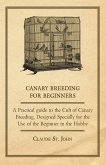 Canary Breeding for Beginners - A Practical Guide to the Cult of Canary Breeding, Designed Specially for the Use of the Beginner in the Hobby. (eBook, ePUB)