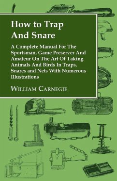 How to Trap and Snare - A Complete Manual for the Sportsman, Game Preserver and Amateur on the Art of Taking Animals and Birds in Traps, Snares and Nets with Numerous Illustrations (eBook, ePUB) - Carnegie, William