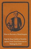 How to Become a Ventriloquist - Step by Step Guide to Ventriloquism, from Vocal Exercises to Making the Doll (eBook, ePUB)