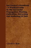 Nut Grower's Handbook - A Practical Guide To The Successful Propagation, Planting, Cultivation, Harvesting And Marketing Of Nuts (eBook, ePUB)