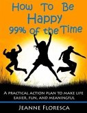 How to Be Happy 99% of the Time: A Practical Action Plan to Make Life Easier, Fun, and Meaningful (eBook, ePUB) How to Be Happy 99% of the Time: A Practical Action Plan to Make Life Easier, Fun, and Meaningful (eBook, ePUB)