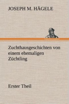 Zuchthausgeschichten von einem ehemaligen Züchtling Erster Theil - Hägele, Joseph M.